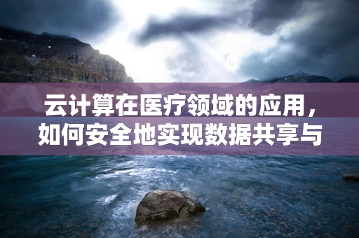 云计算在医疗领域的应用，如何安全地实现数据共享与存储？