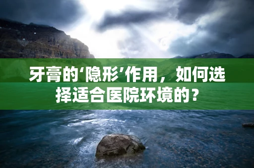 牙膏的‘隐形’作用，如何选择适合医院环境的？