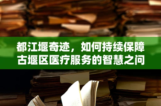 都江堰奇迹，如何持续保障古堰区医疗服务的智慧之问？