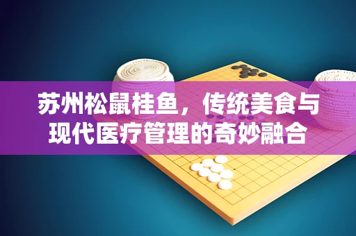 苏州松鼠桂鱼，传统美食与现代医疗管理的奇妙融合