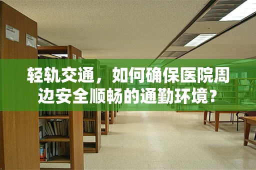 轻轨交通，如何确保医院周边安全顺畅的通勤环境？