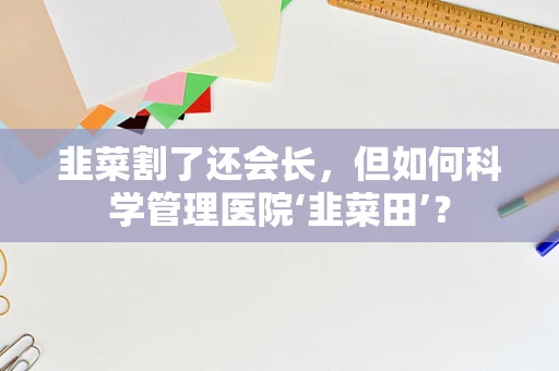 韭菜割了还会长，但如何科学管理医院‘韭菜田’？