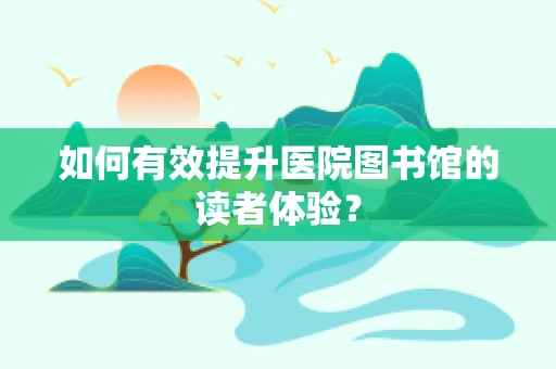 如何有效提升医院图书馆的读者体验？