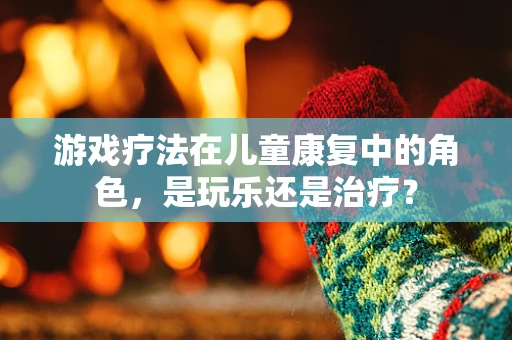 游戏疗法在儿童康复中的角色，是玩乐还是治疗？