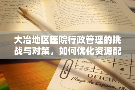 大冶地区医院行政管理的挑战与对策，如何优化资源配置以提升医疗服务效率？