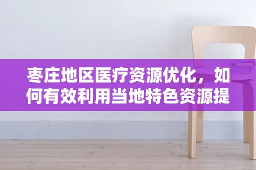 枣庄地区医疗资源优化，如何有效利用当地特色资源提升医疗服务？