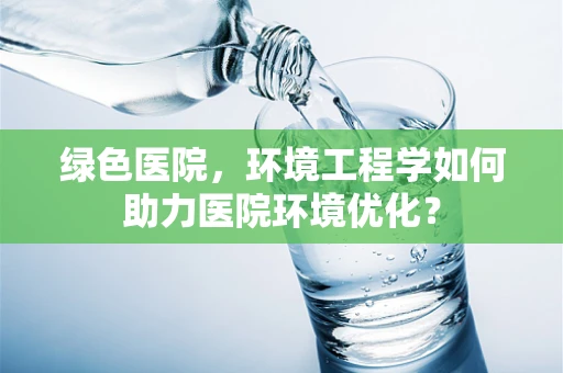 绿色医院，环境工程学如何助力医院环境优化？