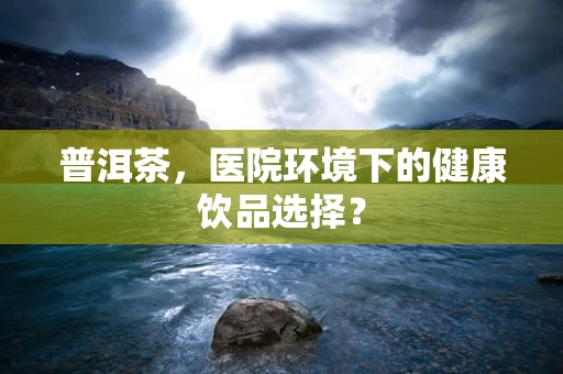 普洱茶，医院环境下的健康饮品选择？