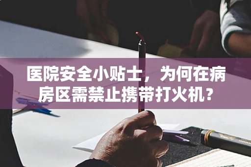 医院安全小贴士，为何在病房区需禁止携带打火机？