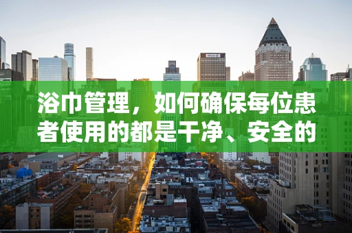 浴巾管理，如何确保每位患者使用的都是干净、安全的呢？