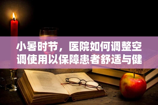 小暑时节，医院如何调整空调使用以保障患者舒适与健康？