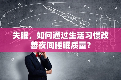 失眠，如何通过生活习惯改善夜间睡眠质量？