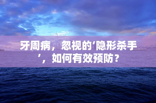 牙周病，忽视的‘隐形杀手’，如何有效预防？