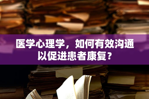 医学心理学，如何有效沟通以促进患者康复？