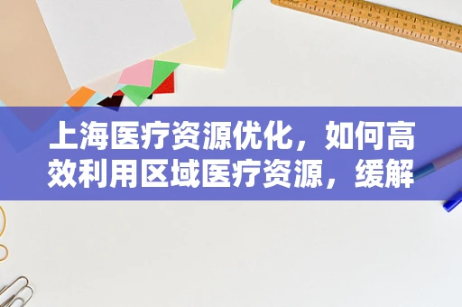 上海医疗资源优化，如何高效利用区域医疗资源，缓解就医压力？