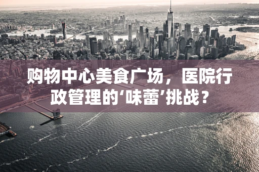 购物中心美食广场，医院行政管理的‘味蕾’挑战？