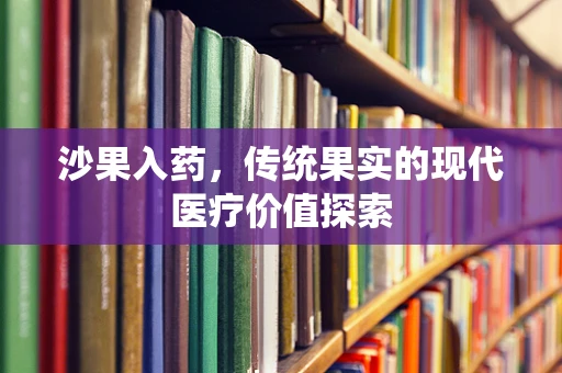 沙果入药，传统果实的现代医疗价值探索