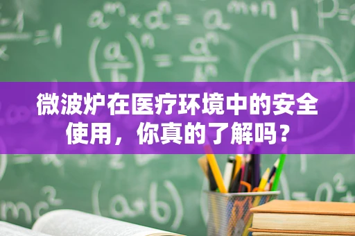 微波炉在医疗环境中的安全使用，你真的了解吗？