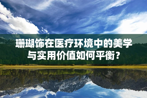 珊瑚饰在医疗环境中的美学与实用价值如何平衡？