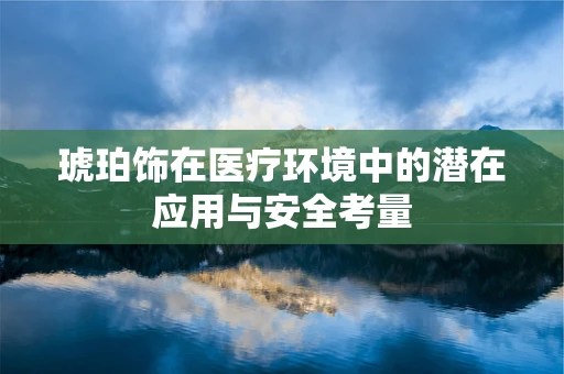 琥珀饰在医疗环境中的潜在应用与安全考量