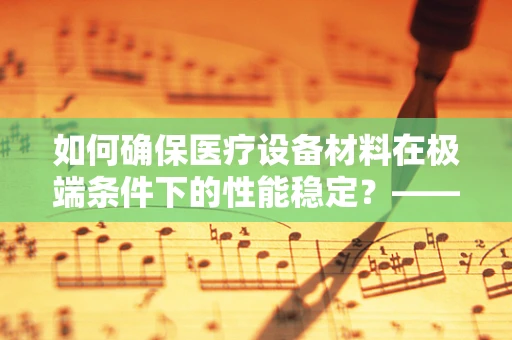 如何确保医疗设备材料在极端条件下的性能稳定？——材料性能测试的关键作用