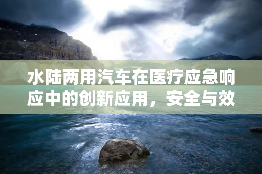 水陆两用汽车在医疗应急响应中的创新应用，安全与效率的双重考量