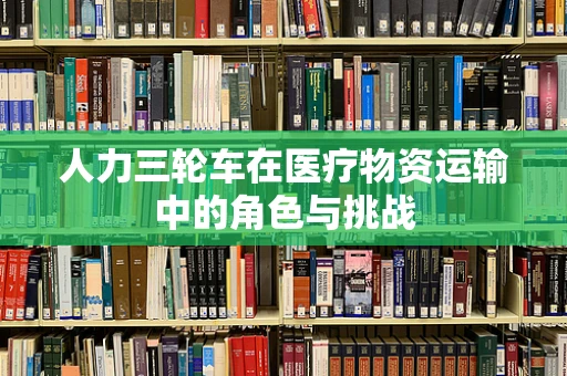 人力三轮车在医疗物资运输中的角色与挑战