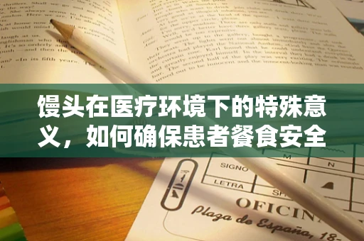 馒头在医疗环境下的特殊意义，如何确保患者餐食安全？