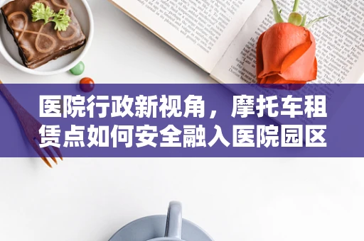 医院行政新视角，摩托车租赁点如何安全融入医院园区？