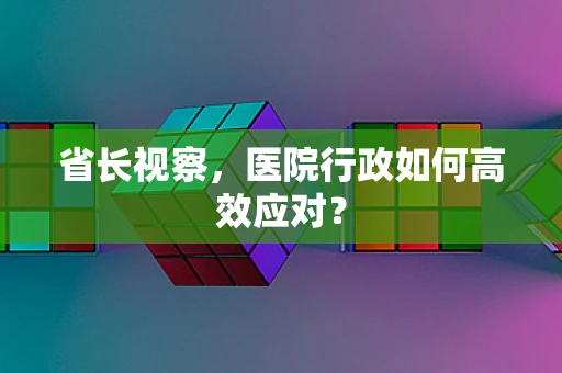 省长视察，医院行政如何高效应对？