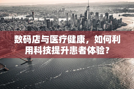 数码店与医疗健康，如何利用科技提升患者体验？