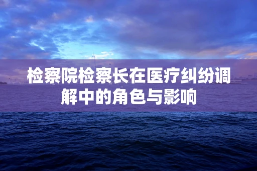 检察院检察长在医疗纠纷调解中的角色与影响