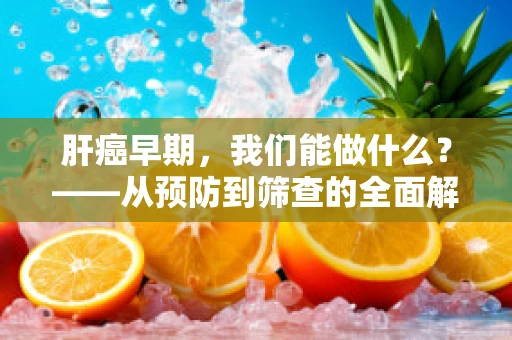 肝癌早期，我们能做什么？——从预防到筛查的全面解析