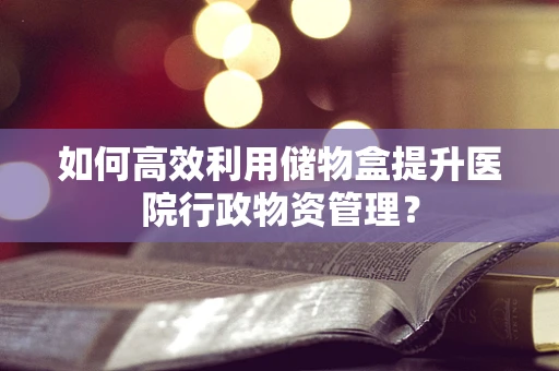 如何高效利用储物盒提升医院行政物资管理？