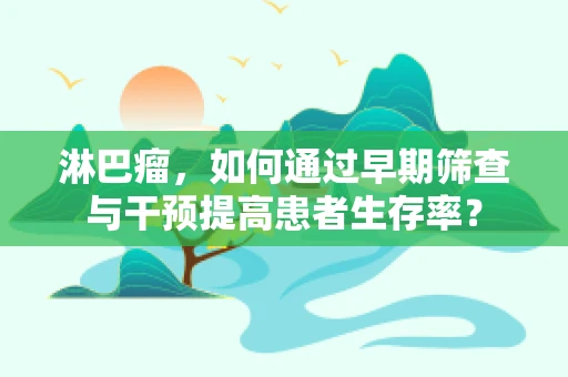 淋巴瘤，如何通过早期筛查与干预提高患者生存率？