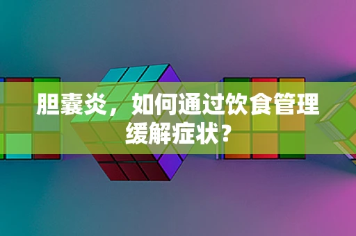 胆囊炎，如何通过饮食管理缓解症状？