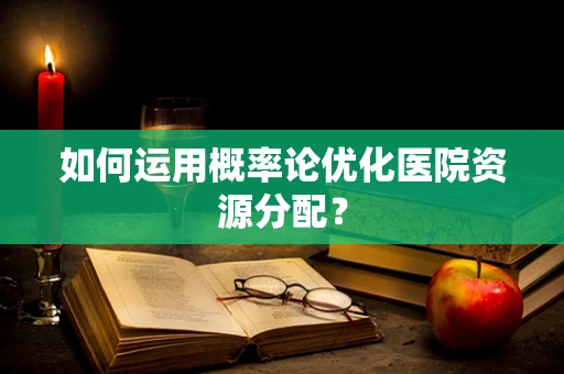 如何运用概率论优化医院资源分配？