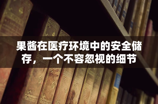 果酱在医疗环境中的安全储存，一个不容忽视的细节