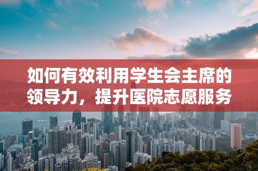 如何有效利用学生会主席的领导力，提升医院志愿服务活动的影响力？