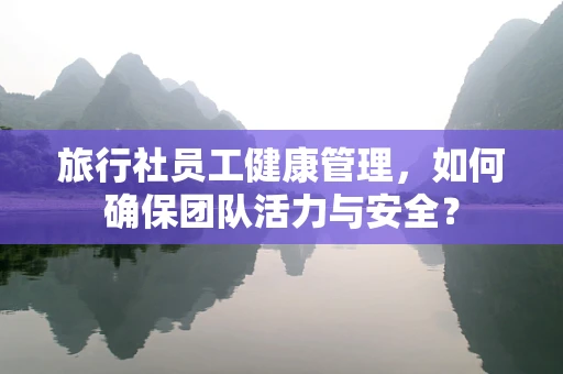 旅行社员工健康管理，如何确保团队活力与安全？