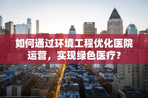 如何通过环境工程优化医院运营，实现绿色医疗？