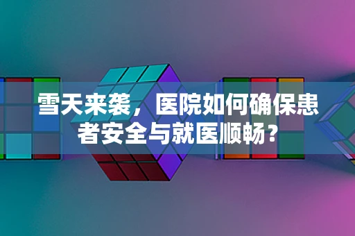 雪天来袭，医院如何确保患者安全与就医顺畅？