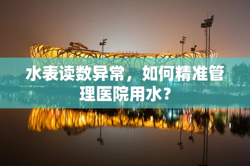 水表读数异常，如何精准管理医院用水？