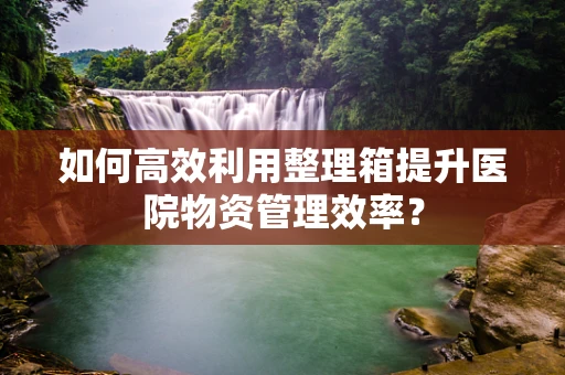 如何高效利用整理箱提升医院物资管理效率？