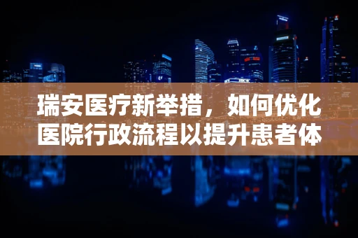 瑞安医疗新举措，如何优化医院行政流程以提升患者体验？