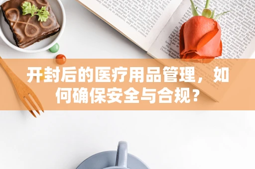 开封后的医疗用品管理，如何确保安全与合规？