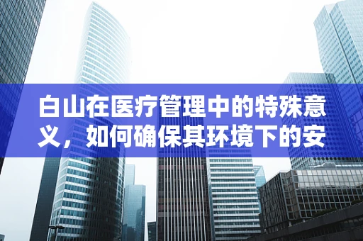 白山在医疗管理中的特殊意义，如何确保其环境下的安全与健康？