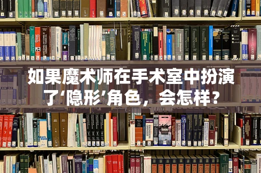 如果魔术师在手术室中扮演了‘隐形’角色，会怎样？