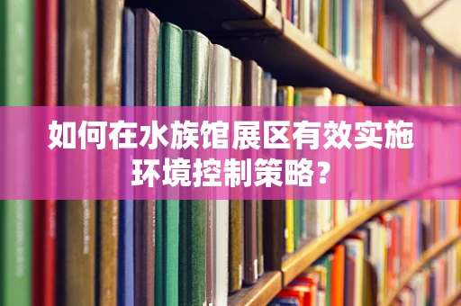 如何在水族馆展区有效实施环境控制策略？