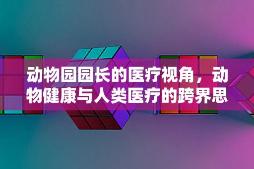 动物园园长的医疗视角，动物健康与人类医疗的跨界思考